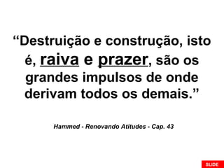 “Destruição e construção, isto
é, raiva e prazer, são os
grandes impulsos de onde
derivam todos os demais.”
Hammed - Renovando Atitudes - Cap. 43
SLIDE
 