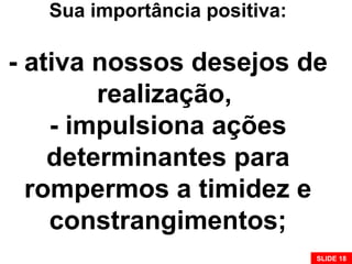 Sua importância positiva:
- ativa nossos desejos de
realização,
- impulsiona ações
determinantes para
rompermos a timidez e
constrangimentos;
SLIDE 18
 