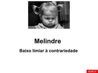 Melindre
Baixo limiar à contrariedade
SLIDE 27
 