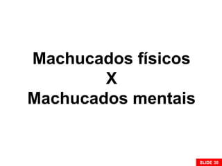 Machucados físicos
X
Machucados mentais
SLIDE 30
 