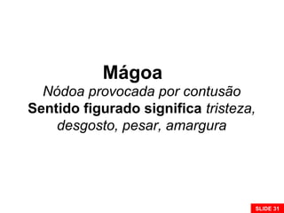 Nódoa provocada por contusão
Sentido figurado significa tristeza,
desgosto, pesar, amargura
Mágoa
SLIDE 31
 