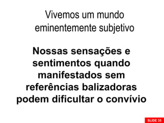 Nossas sensações e
sentimentos quando
manifestados sem
referências balizadoras
podem dificultar o convívio
SLIDE 35
Vivemos um mundo
eminentemente subjetivo
 
