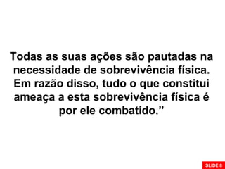 Todas as suas ações são pautadas na
necessidade de sobrevivência física.
Em razão disso, tudo o que constitui
ameaça a esta sobrevivência física é
por ele combatido.”
SLIDE 8
 