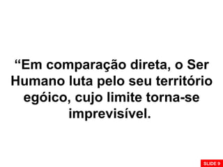 “Em comparação direta, o Ser
Humano luta pelo seu território
egóico, cujo limite torna-se
imprevisível.
SLIDE 9
 