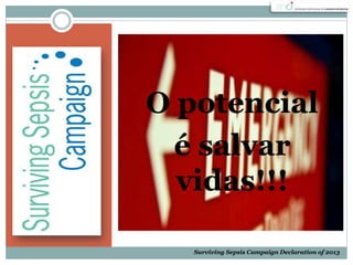 O potencial
é salvar
vidas!!!
Surviving Sepsis Campaign Declaration of 2013
 