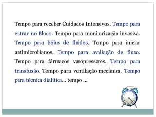 Tempo para receber Cuidados Intensivos. Tempo para
entrar no Bloco. Tempo para monitorização invasiva.
Tempo para bólus de fluidos. Tempo para iniciar
antimicrobianos. Tempo para avaliação de fluxo.
Tempo para fármacos vasopressores. Tempo para
transfusão. Tempo para ventilação mecânica. Tempo
para técnica dialítica… tempo …
AntónioAlmeida
 