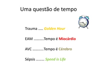 Uma questão de tempo
Trauma ….. Golden Hour
EAM ………..Tempo é Miocárdio
AVC …………Tempo é Cérebro
Sépsis ……… Speed is Life
 