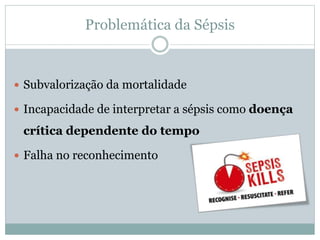 Problemática da Sépsis
 Subvalorização da mortalidade
 Incapacidade de interpretar a sépsis como doença
crítica dependente do tempo
 Falha no reconhecimento
 