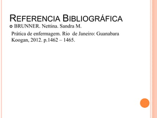 REFERENCIA BIBLIOGRÁFICA
 BRUNNER. Nettina. Sandra M.
Prática de enfermagem. Rio de Janeiro: Guanabara
Koogan, 2012. p.1462 – 1465.
 