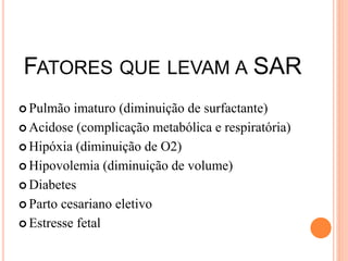 FATORES QUE LEVAM A SAR
 Pulmão imaturo (diminuição de surfactante)
 Acidose (complicação metabólica e respiratória)
 Hipóxia (diminuição de O2)
 Hipovolemia (diminuição de volume)
 Diabetes
 Parto cesariano eletivo
 Estresse fetal
 