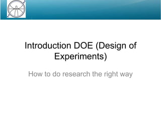 Introduction DOE (Design of Experiments) How to do research the right way 