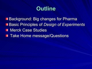 Outline Background: Big changes for Pharma  Basic Principles of  Design of Experiments Merck Case Studies Take Home message/Questions 