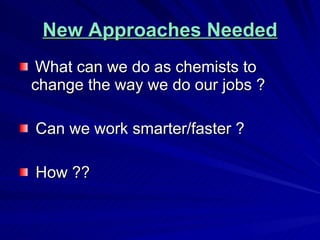 New Approaches Needed What can we do as chemists to change the way we do our jobs ? Can we work smarter/faster ? How ??  