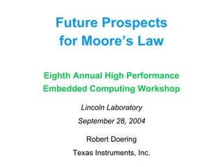 Future Prospects for Moore’s Law Eighth Annual High Performance Embedded Computing Workshop Lincoln Laboratory September 28, 2004 Robert Doering Texas Instruments, Inc. 