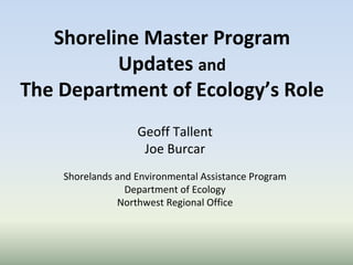 Shoreline Master Program 
          Updates and
The Department of Ecology’s Role
                   Geoff Tallent
                    Joe Burcar
    Shorelands and Environmental Assistance Program
                 Department of Ecology
               Northwest Regional Office
 