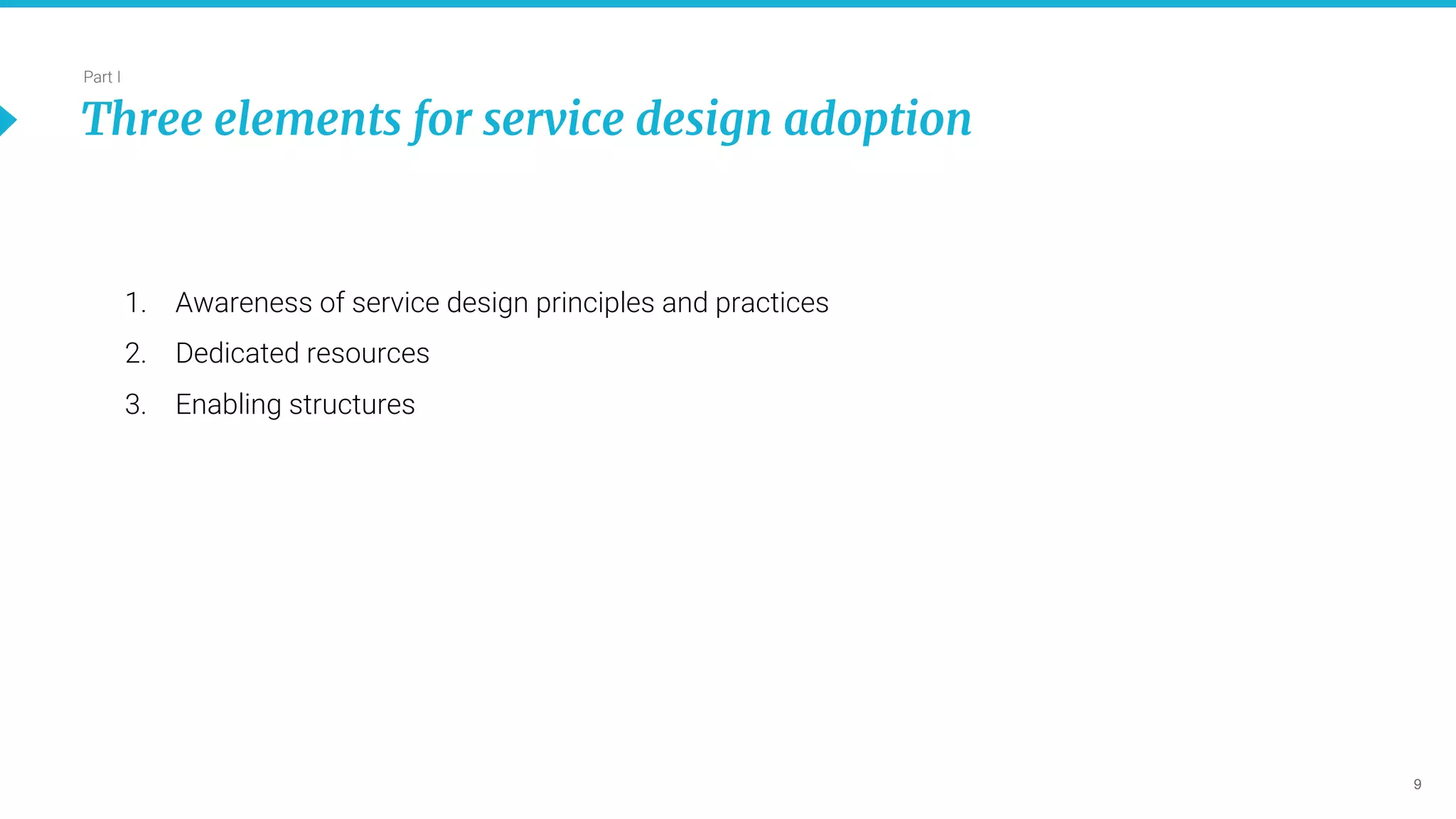 9
Part I
Three elements for service design adoption
1. Awareness of service design principles and practices
2. Dedicated resources
3. Enabling structures
 