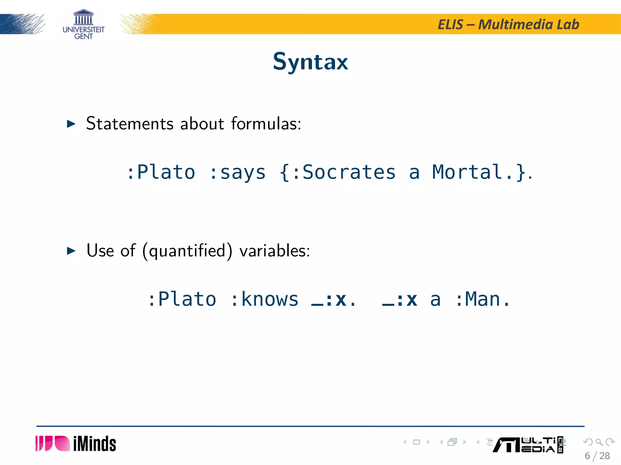 ELIS – Multimedia Lab Syntax Statements about formulas: :Plato :says {:Socrates a Mortal.}. Use of (quantiﬁed) variables: :Plato :knows _:x. _:x a :Man. 6 / 28 