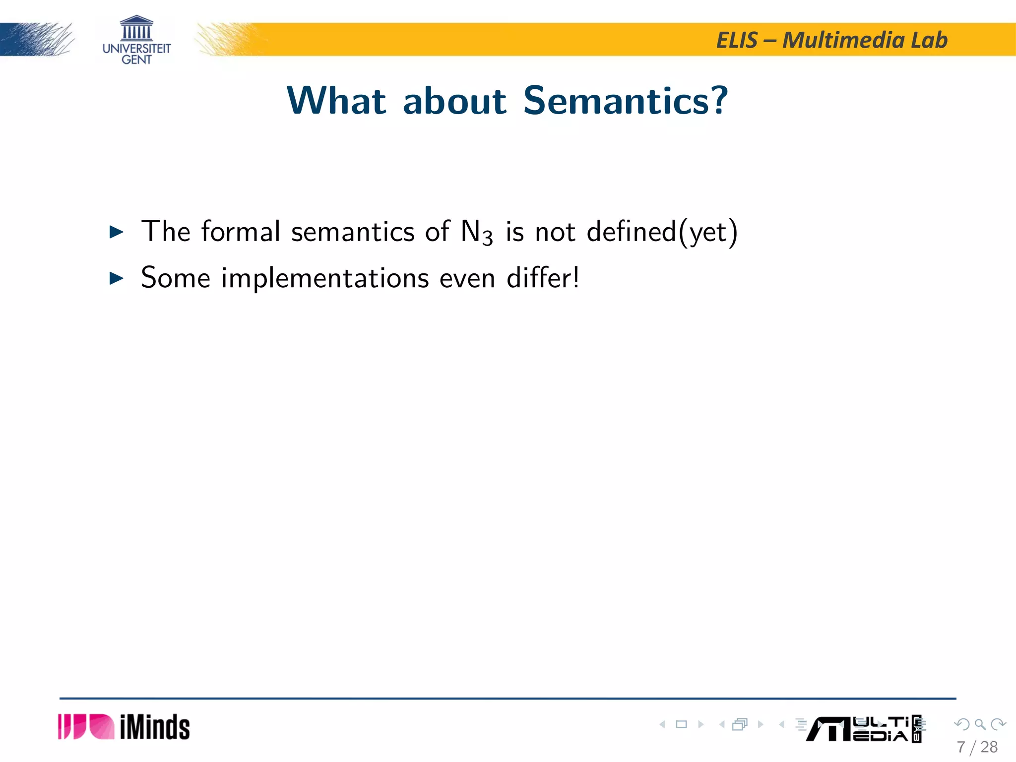 ELIS – Multimedia Lab What about Semantics? The formal semantics of N3 is not deﬁned(yet) Some implementations even diﬀer! 7 / 28 