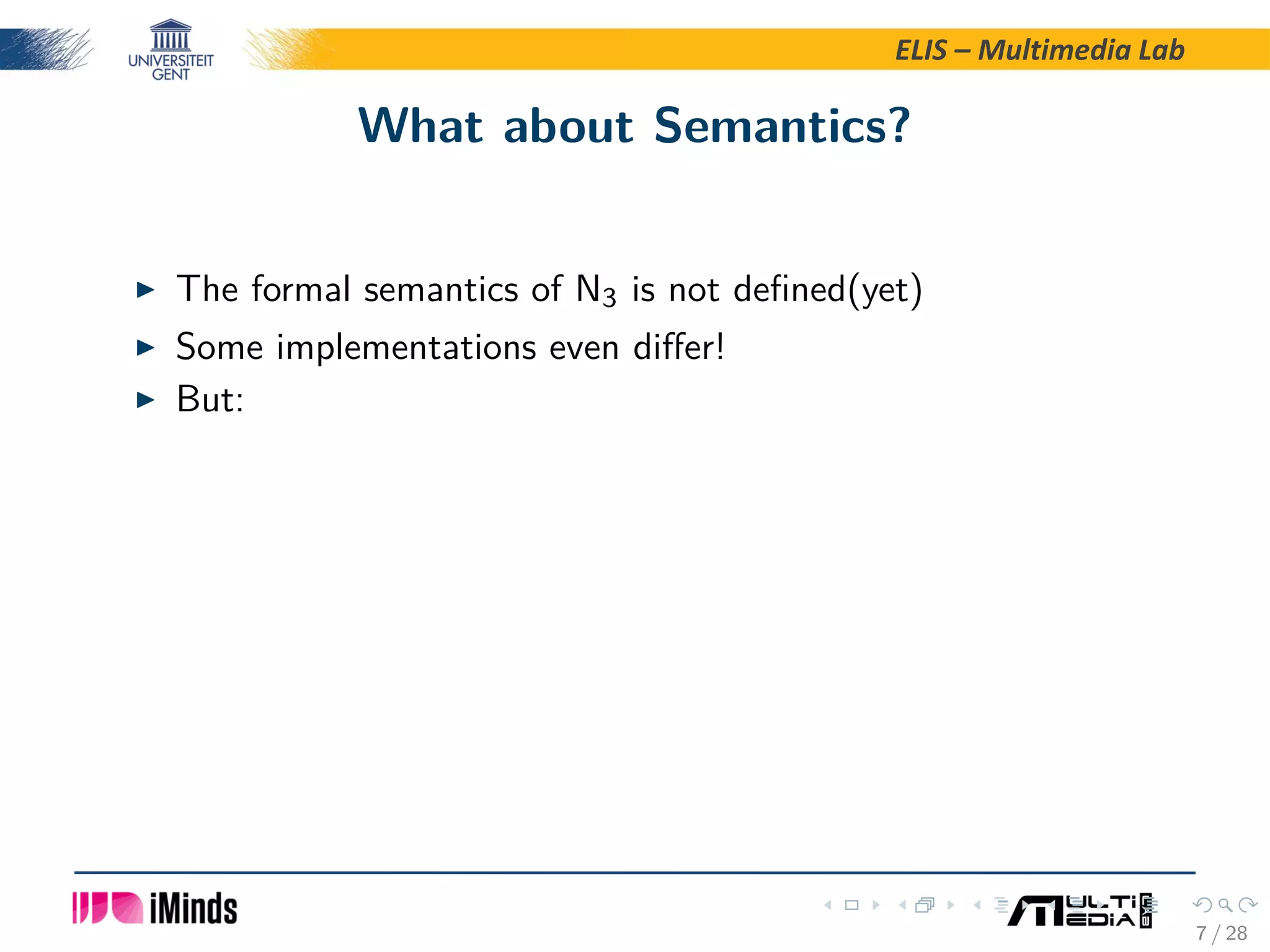 ELIS – Multimedia Lab What about Semantics? The formal semantics of N3 is not deﬁned(yet) Some implementations even diﬀer! But: 7 / 28 