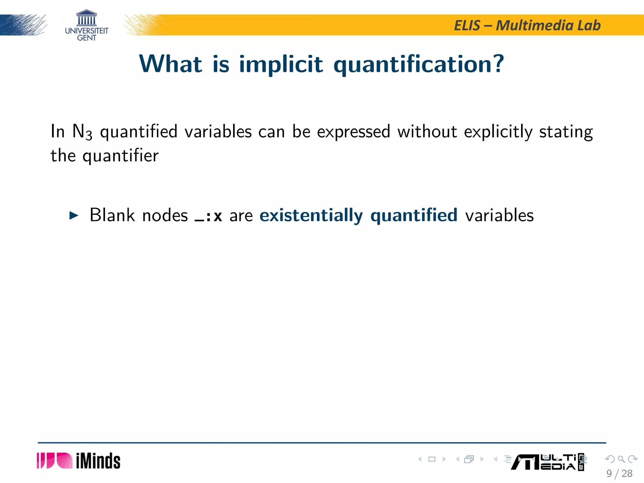 ELIS – Multimedia Lab What is implicit quantiﬁcation? In N3 quantiﬁed variables can be expressed without explicitly stating the quantiﬁer Blank nodes _:x are existentially quantiﬁed variables 9 / 28 
