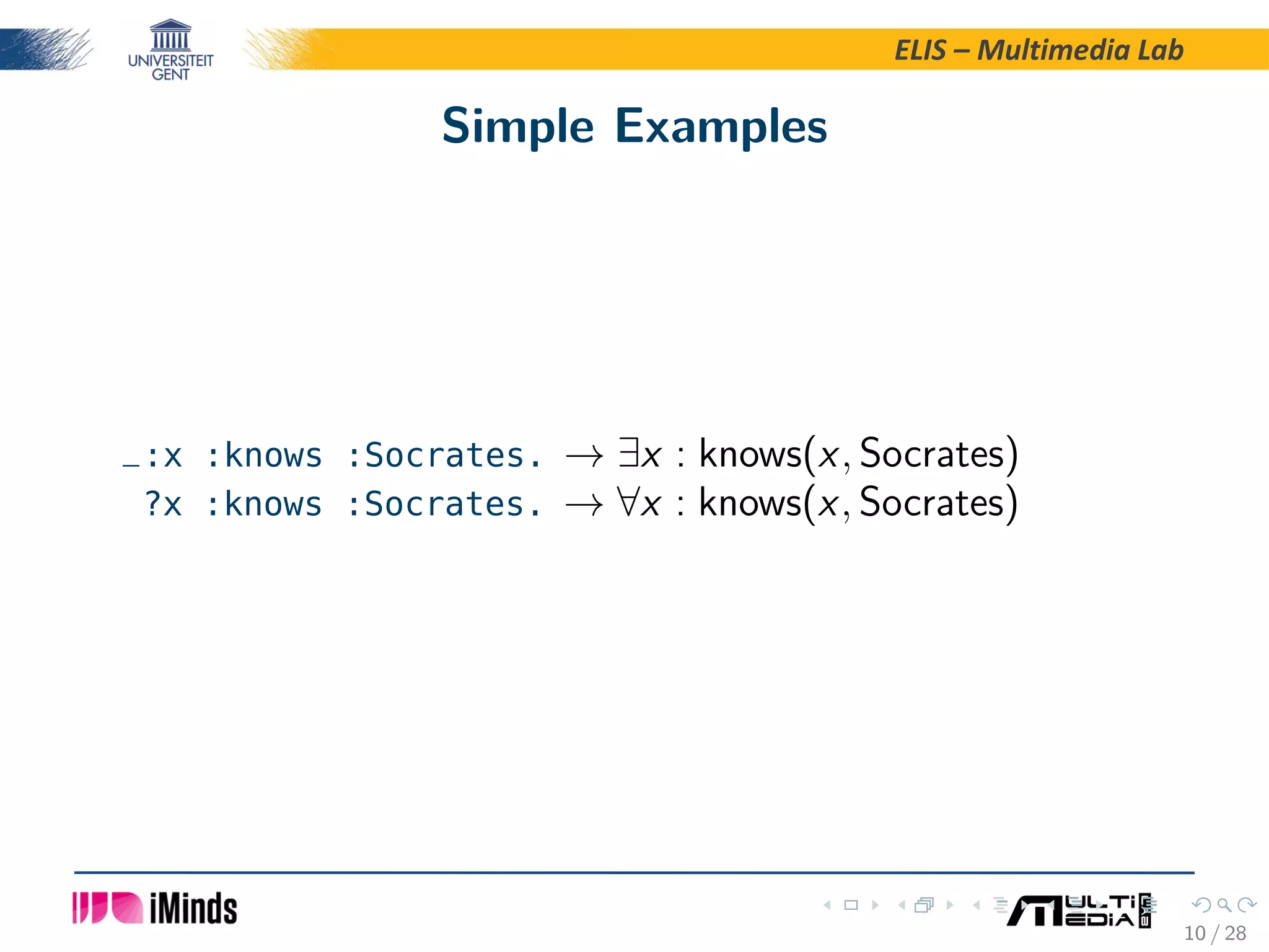 ELIS – Multimedia Lab Simple Examples _:x :knows :Socrates. → ∃x : knows(x, Socrates) ?x :knows :Socrates. → ∀x : knows(x, Socrates) 10 / 28 