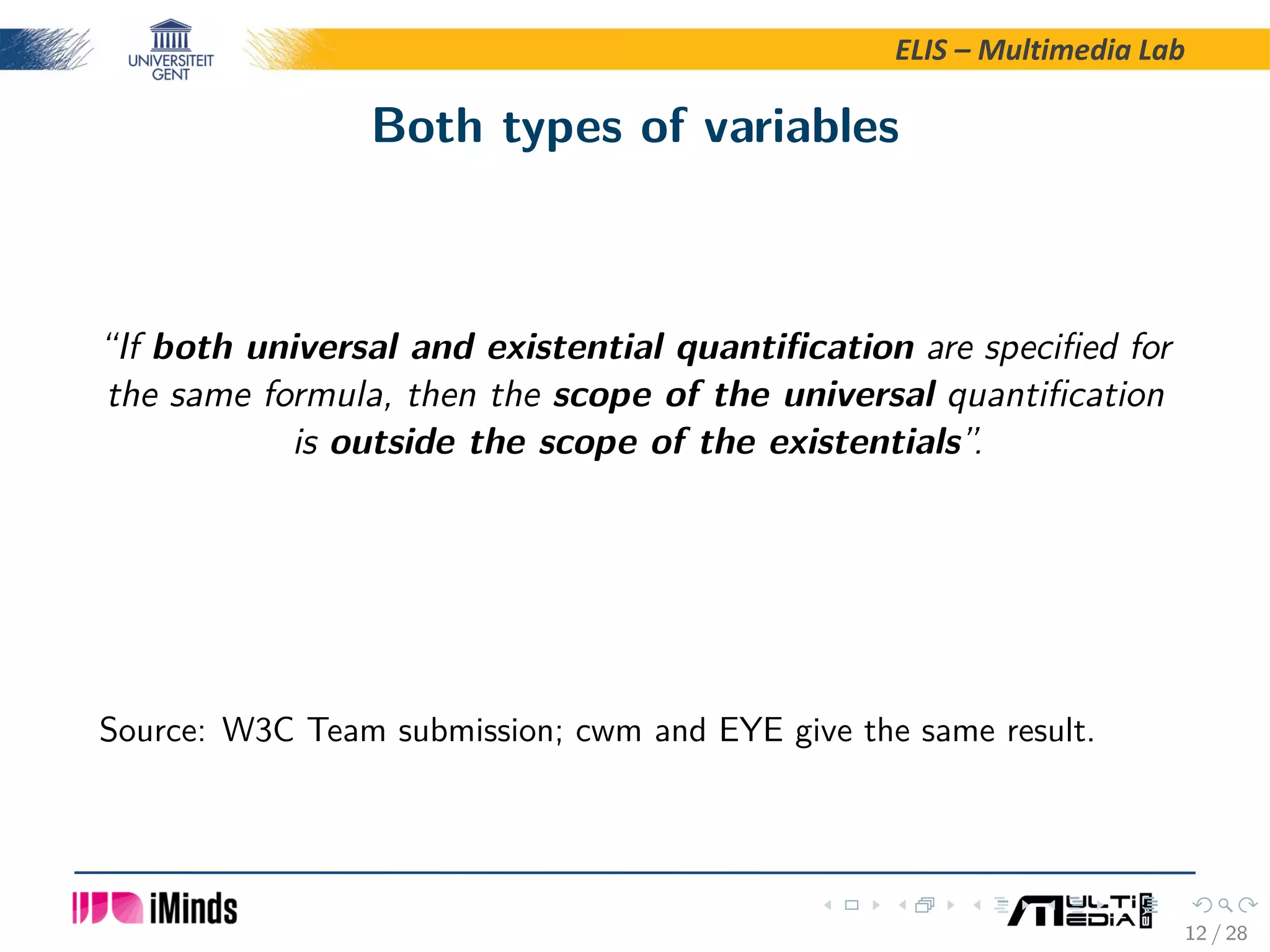 ELIS – Multimedia Lab Both types of variables “If both universal and existential quantiﬁcation are speciﬁed for the same formula, then the scope of the universal quantiﬁcation is outside the scope of the existentials”. Source: W3C Team submission; cwm and EYE give the same result. 12 / 28 
