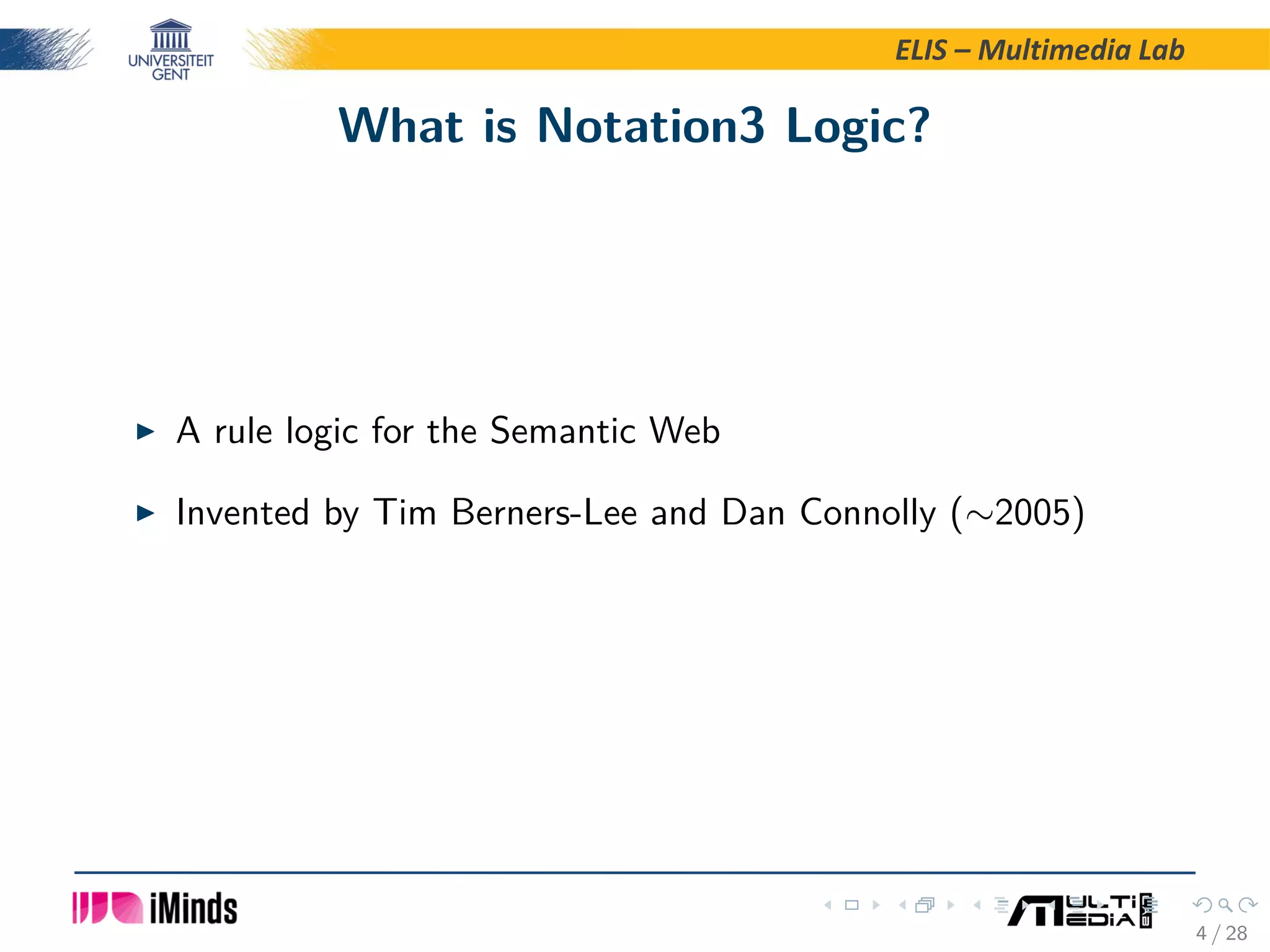 ELIS – Multimedia Lab What is Notation3 Logic? A rule logic for the Semantic Web Invented by Tim Berners-Lee and Dan Connolly (∼2005) 4 / 28 