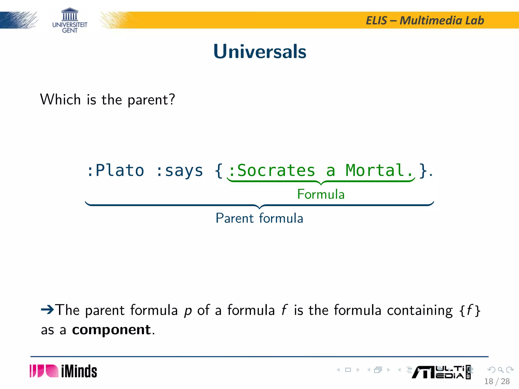 ELIS – Multimedia Lab Universals Which is the parent? :Plato :says { :Socrates a Mortal. Formula }. Parent formula  The parent formula p of a formula f is the formula containing {f } as a component. 18 / 28 