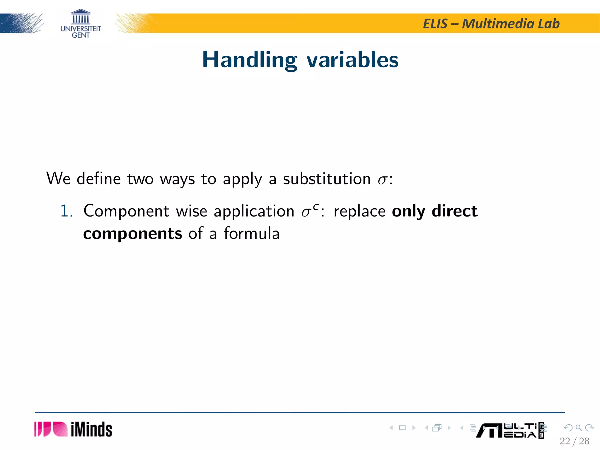 ELIS – Multimedia Lab Handling variables We deﬁne two ways to apply a substitution σ: 1. Component wise application σc: replace only direct components of a formula 22 / 28 