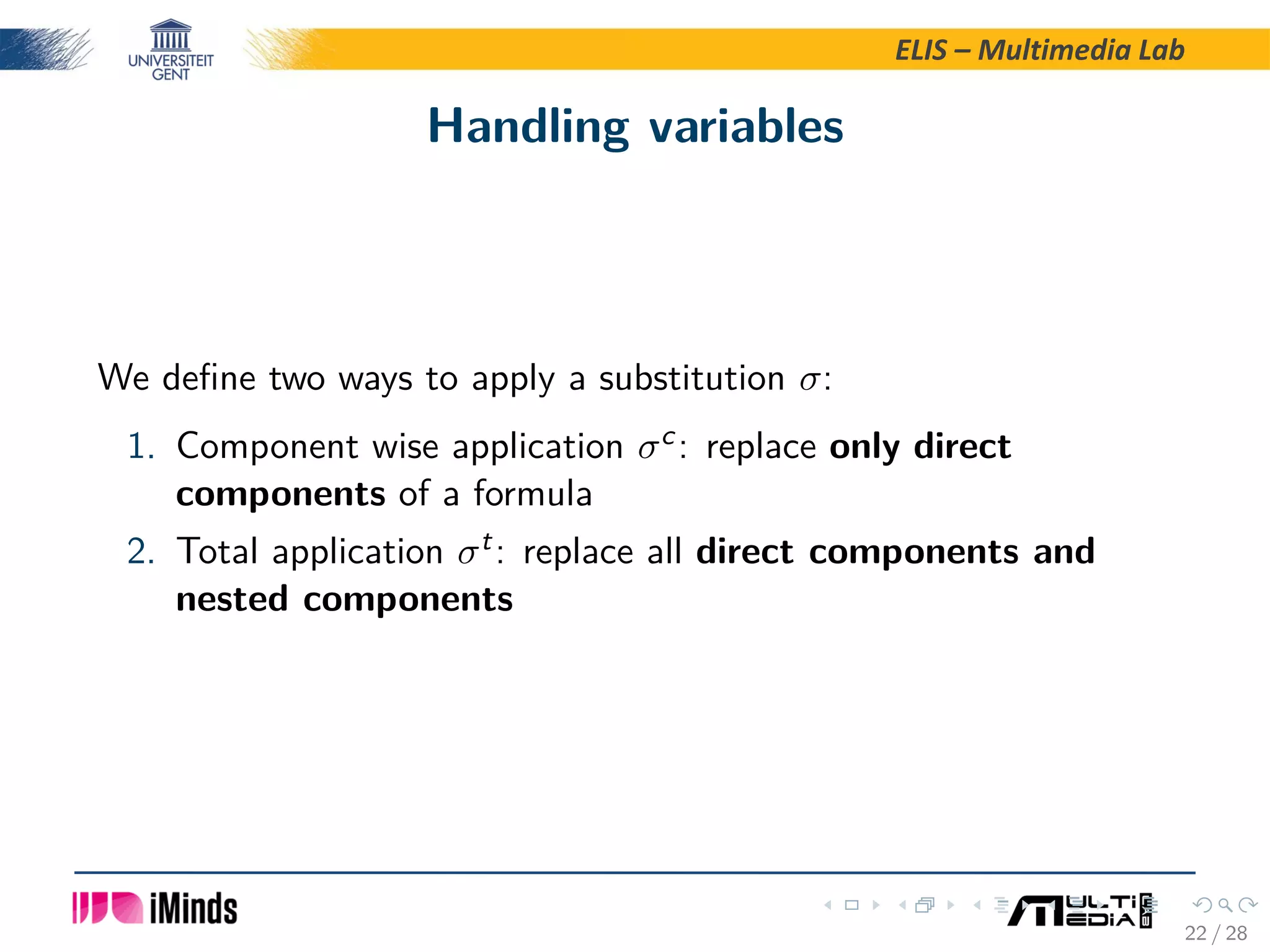 ELIS – Multimedia Lab Handling variables We deﬁne two ways to apply a substitution σ: 1. Component wise application σc: replace only direct components of a formula 2. Total application σt: replace all direct components and nested components 22 / 28 