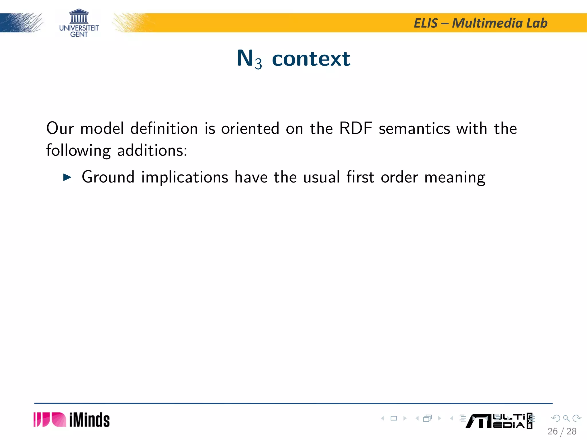 ELIS – Multimedia Lab N3 context Our model deﬁnition is oriented on the RDF semantics with the following additions: Ground implications have the usual ﬁrst order meaning 26 / 28 