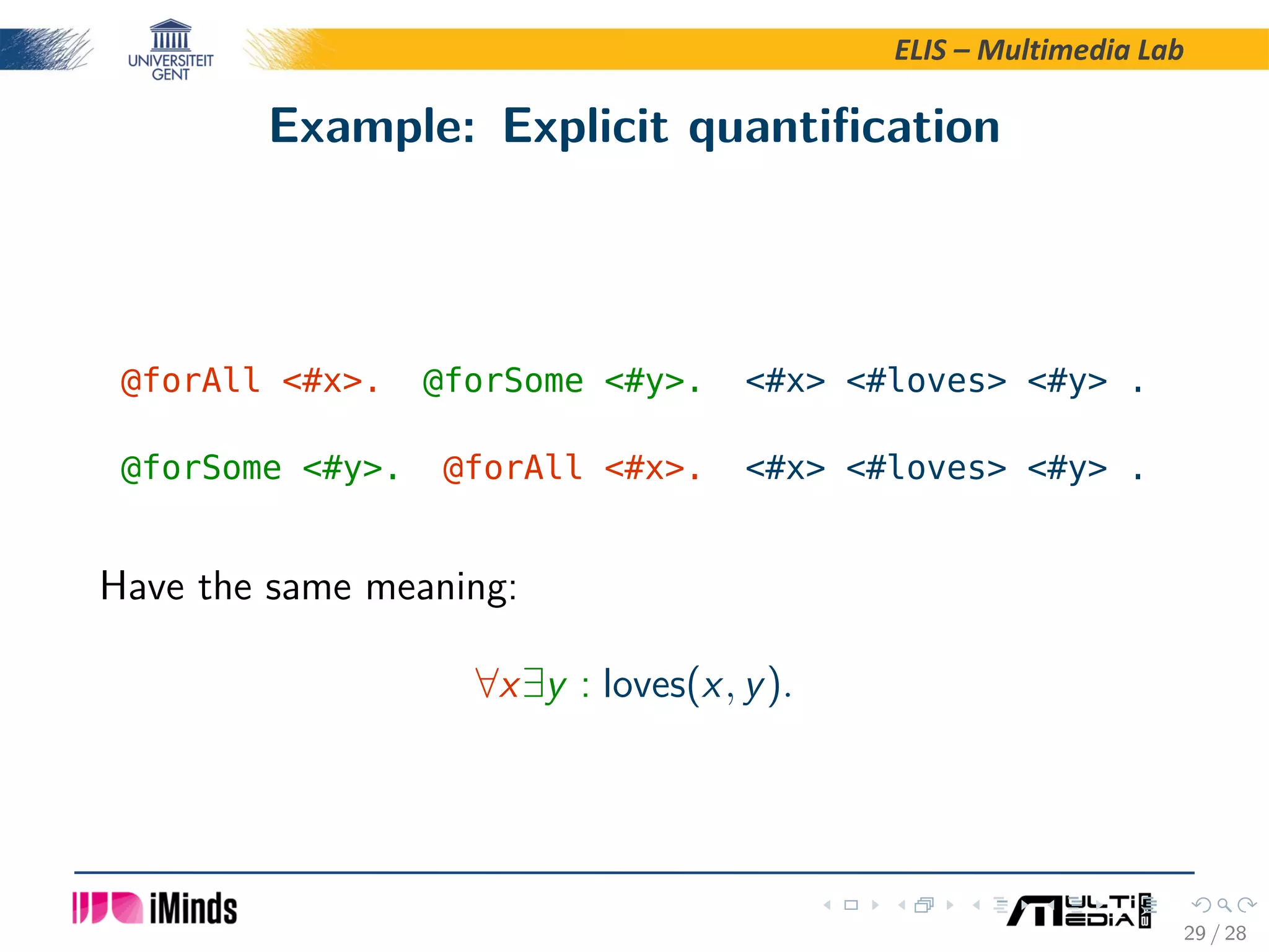 ELIS – Multimedia Lab Example: Explicit quantiﬁcation @forAll #x. @forSome #y. #x #loves #y . @forSome #y. @forAll #x. #x #loves #y . Have the same meaning: ∀x∃y : loves(x, y). 29 / 28 