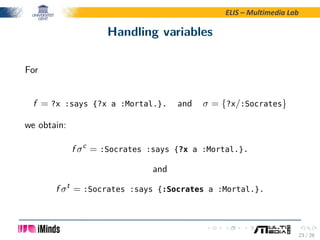 ELIS – Multimedia Lab
Handling variables
For
f = ?x :says {?x a :Mortal.}. and σ = {?x/:Socrates}
we obtain:
f σc
= :Socra...