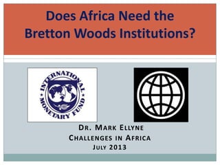 DR. MARK ELLYNE
CHALLENGES IN AFRICA
JULY 2013
Does Africa Need the
Bretton Woods Institutions?
 