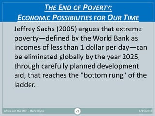 THE END OF POVERTY:
ECONOMIC POSSIBILITIES FOR OUR TIME
1/29/2015Africa and the IMF – Mark Ellyne 47
Jeffrey Sachs (2005) ...