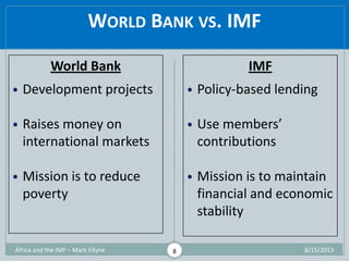 WORLD BANK VS. IMF
Africa and the IMF – Mark Ellyne 8
World Bank
• Development projects
• Raises money on
international ma...