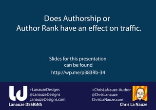 Lanauze DESIGNS Chris La Nauze
+LanauzeDesigns
@LanauzeDesigns
LanauzeDesigns.com
+ChrisLaNauze-Author
@ChrisLanauze
ChrisLaNauze.com
Does Authorship or
Author Rank have an effect on traffic.
Slides for this presentation
can be found
http://wp.me/p383Rb-34
 