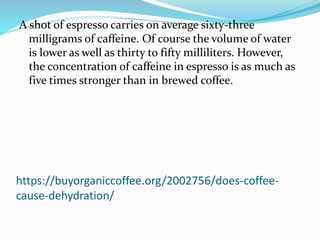 https://buyorganiccoffee.org/2002756/does-coffee-
cause-dehydration/
A shot of espresso carries on average sixty-three
mil...