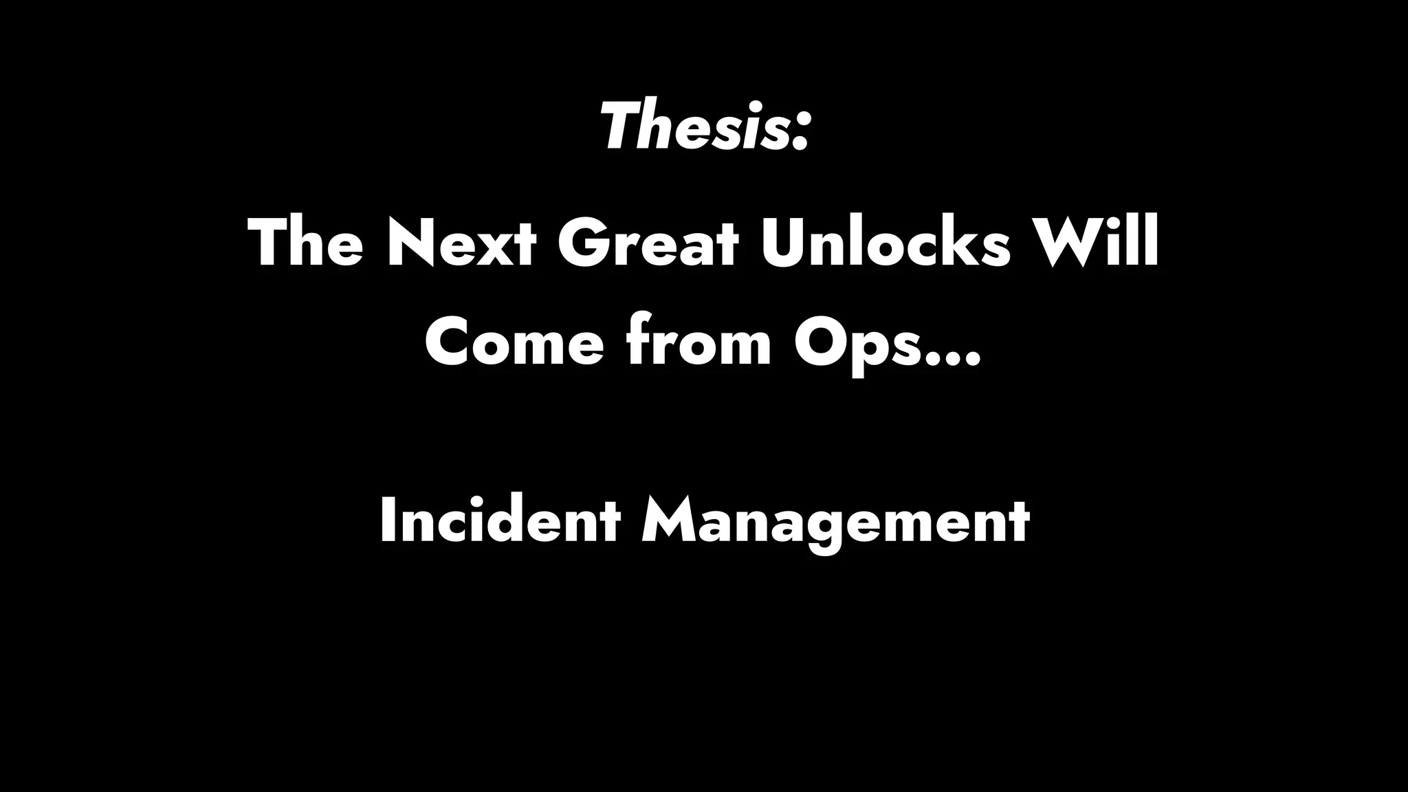 Incident Management
Thesis:
The Next Great Unlocks Will
Come from Ops…
 