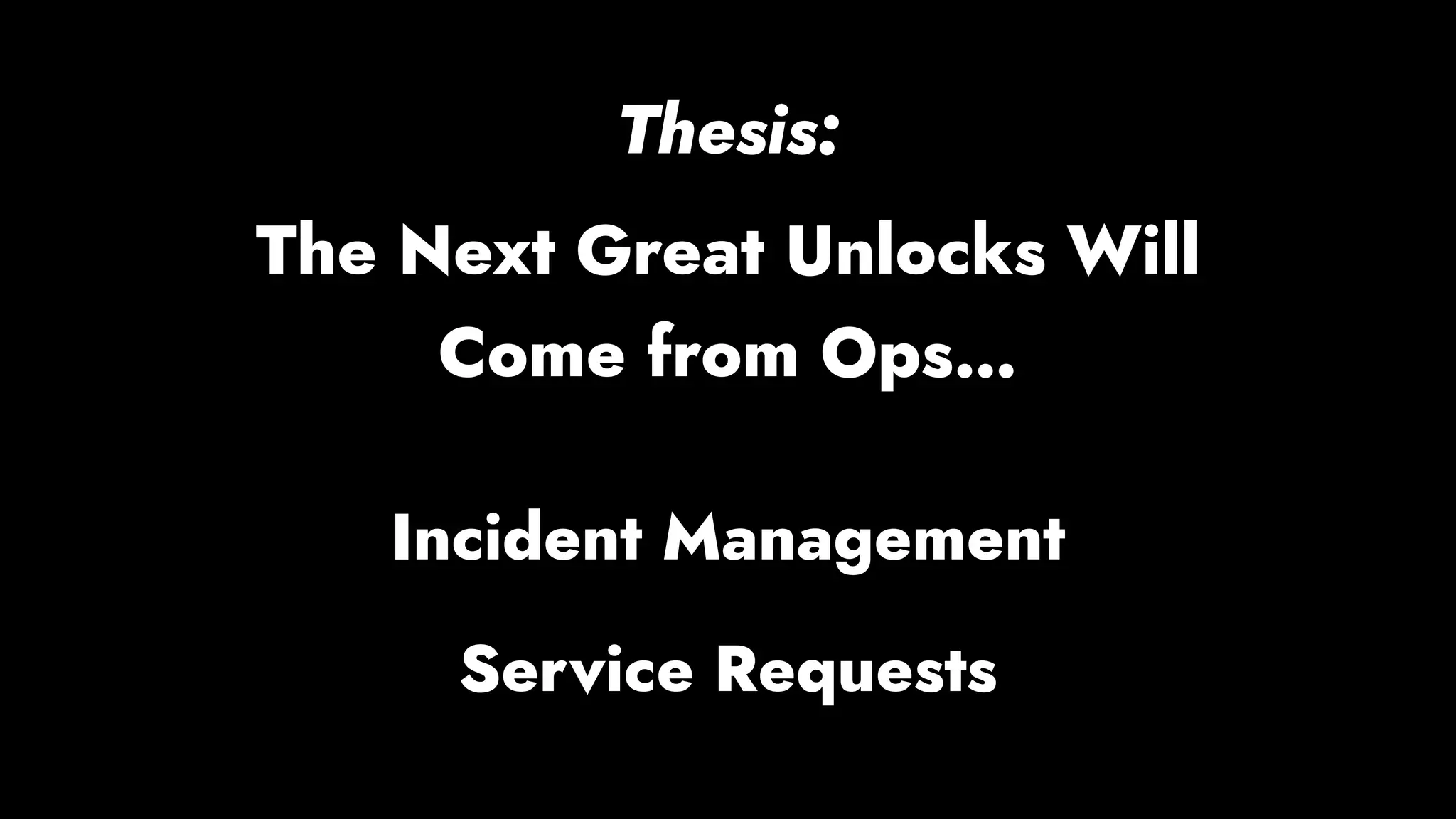 Incident Management
Service Requests
Thesis:
The Next Great Unlocks Will
Come from Ops…
 
