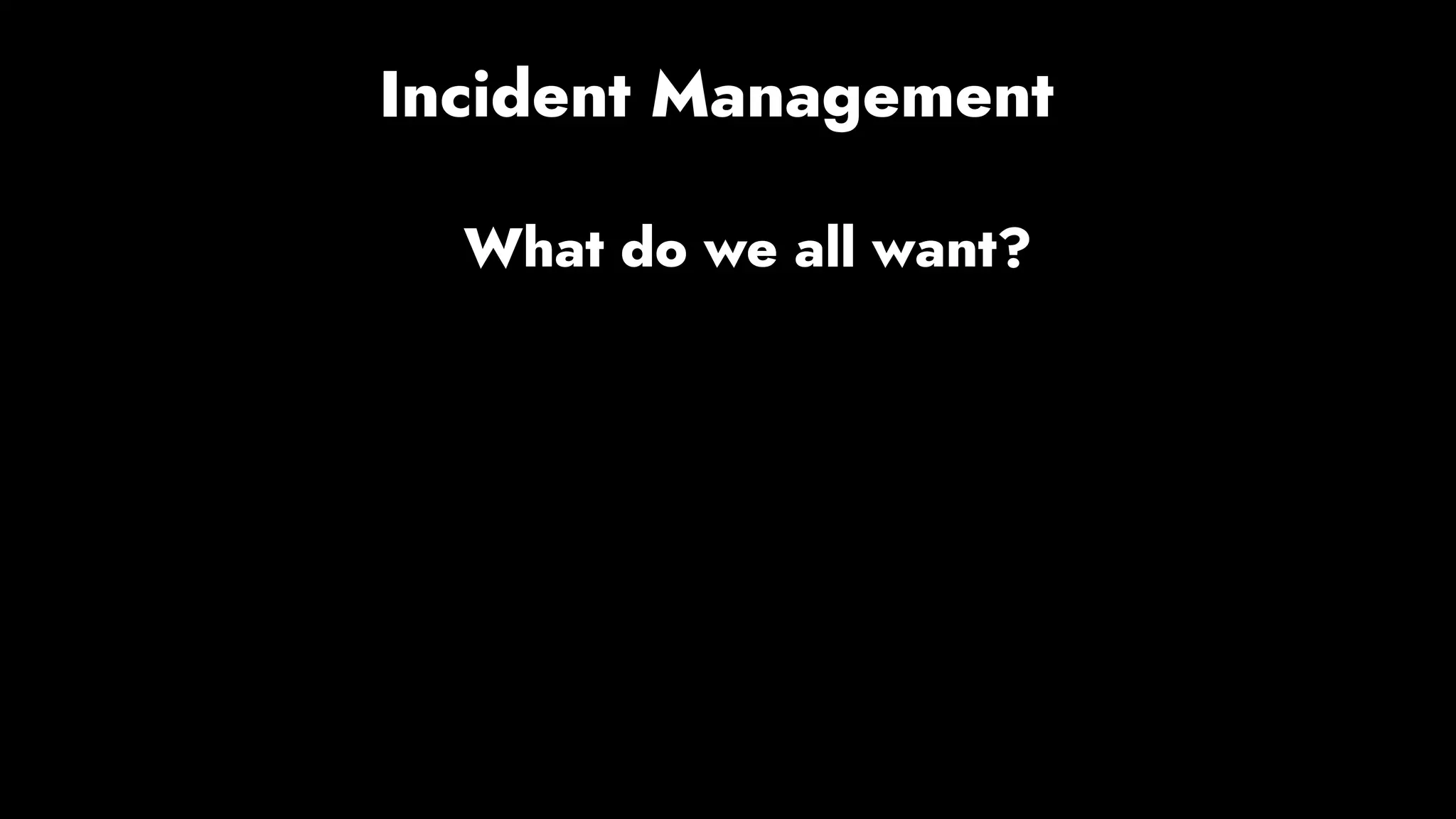 Incident Management
What do we all want?
 