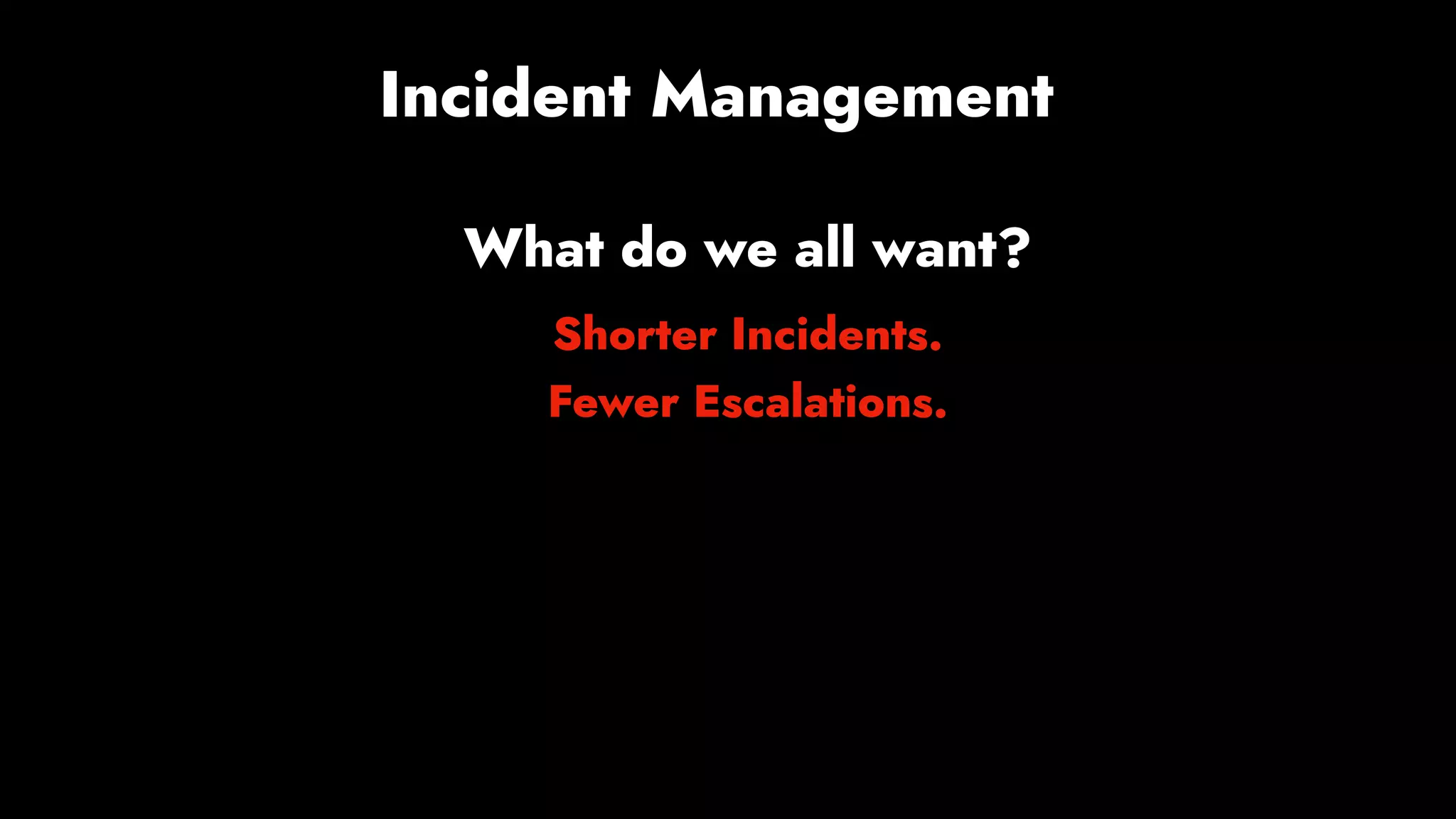 Incident Management
What do we all want?
Shorter Incidents.
Fewer Escalations.
 