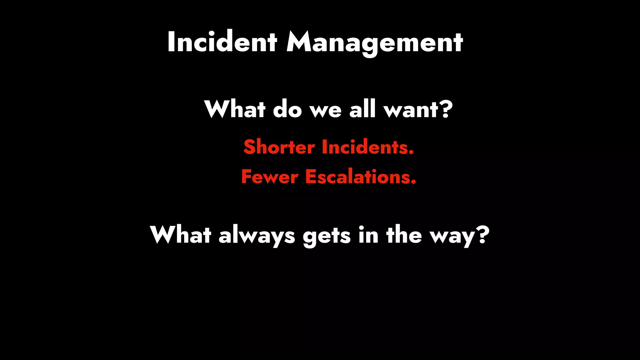 Incident Management
What do we all want?
Shorter Incidents.
Fewer Escalations.
What always gets in the way?
 