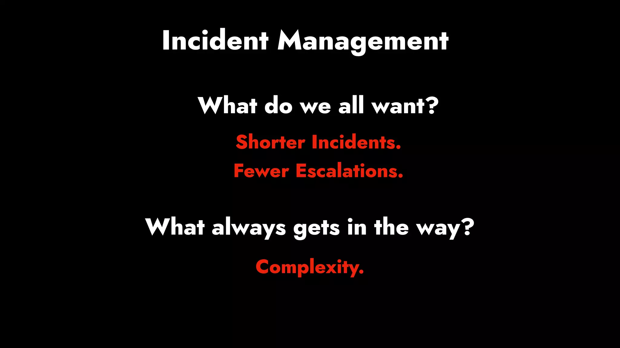 Incident Management
What do we all want?
Shorter Incidents.
Fewer Escalations.
What always gets in the way?
Complexity.
 