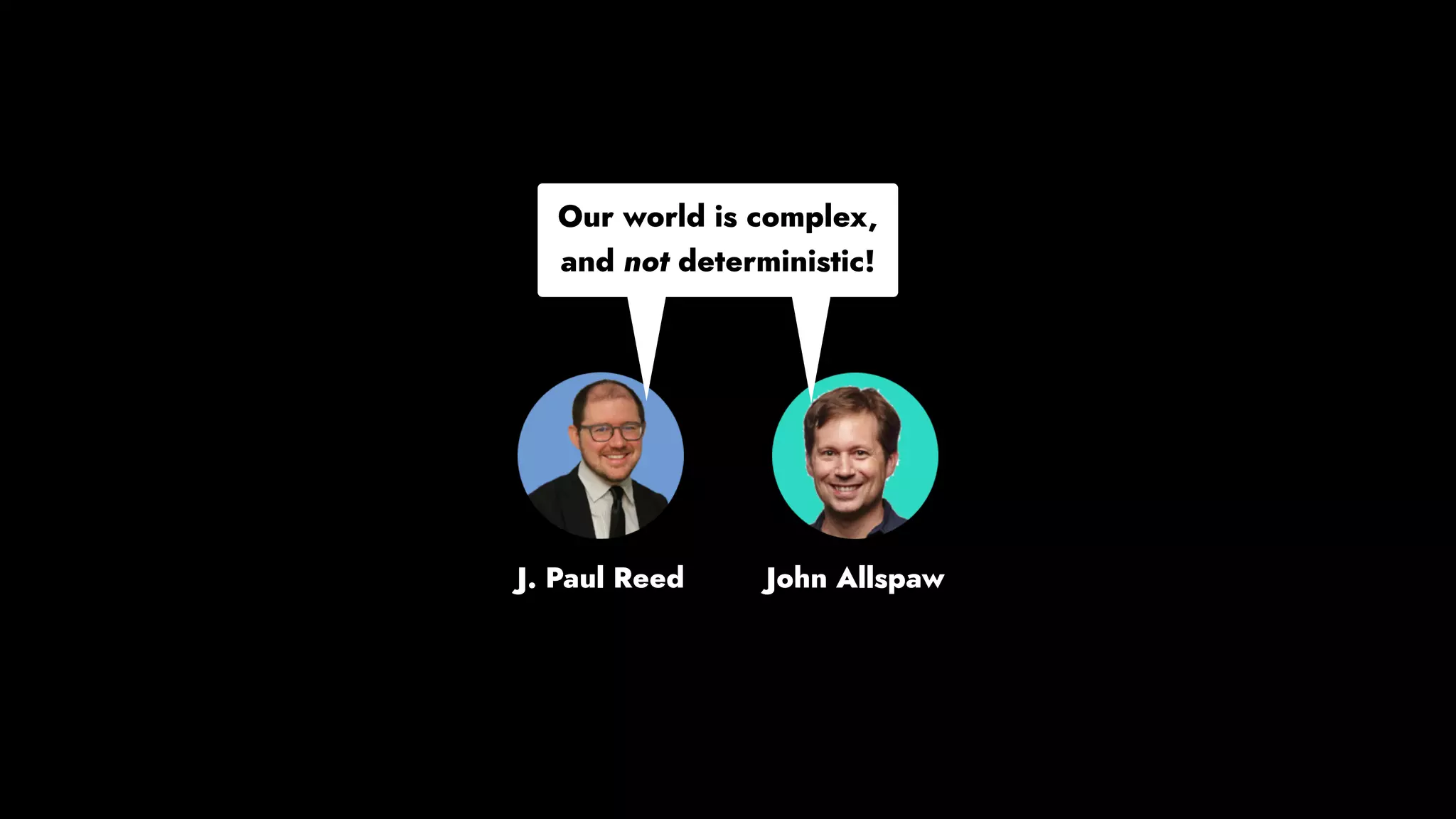 Our world is complex,
and not deterministic.
J. Paul Reed
Our world is complex,
and not deterministic!
John Allspaw
 