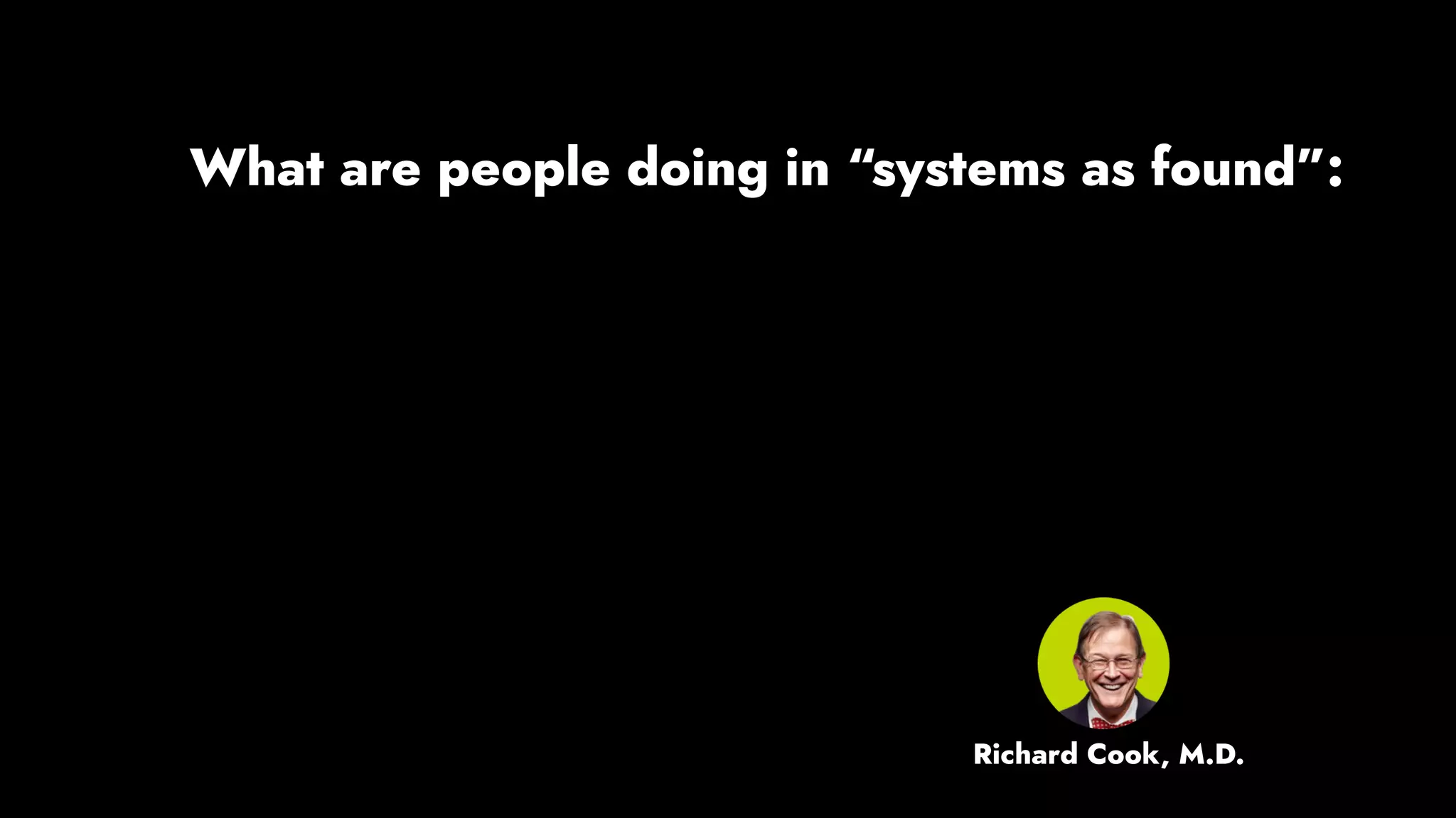 What are people doing in “systems as found”:
Richard Cook, M.D.
 