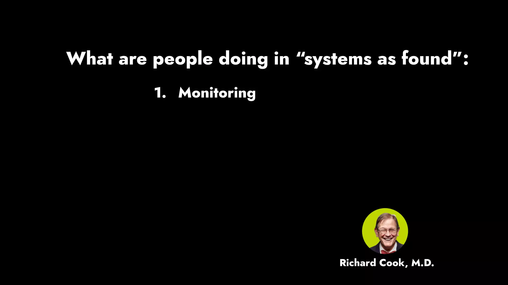 1. Monitoring
What are people doing in “systems as found”:
Richard Cook, M.D.
 