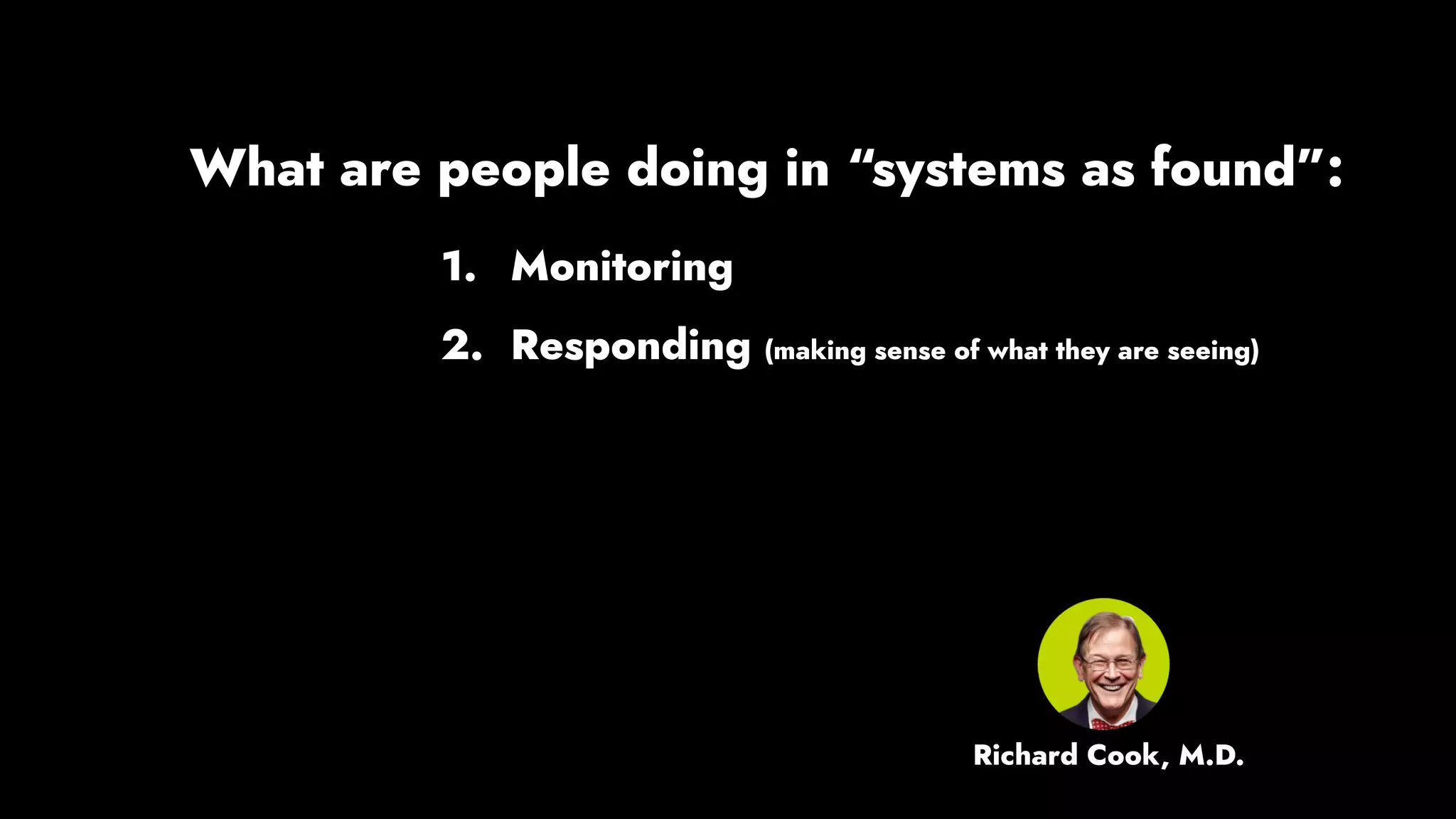 1. Monitoring
2. Responding (making sense of what they are seeing)
What are people doing in “systems as found”:
Richard Cook, M.D.
 