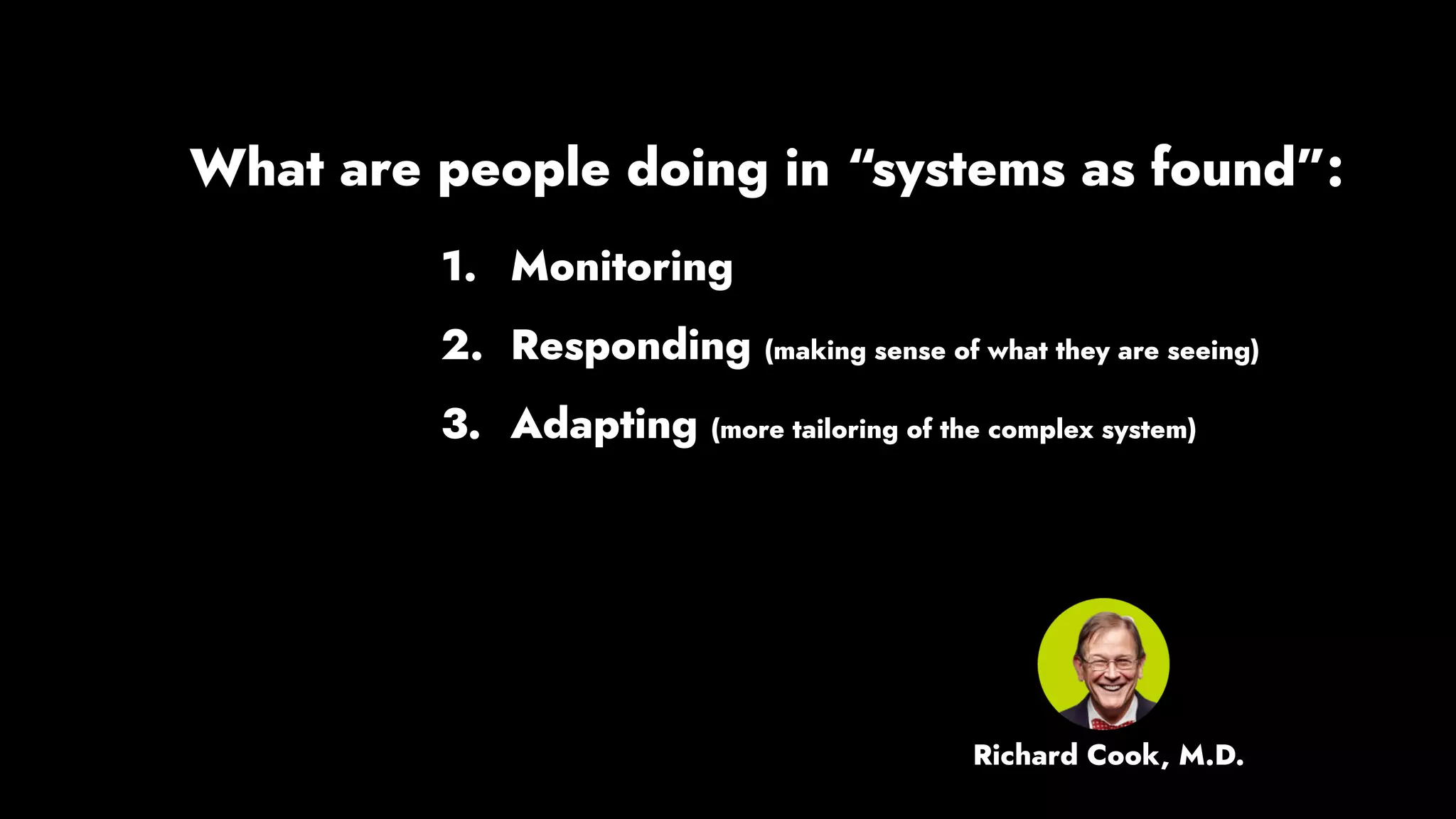 1. Monitoring
2. Responding (making sense of what they are seeing)
3. Adapting (more tailoring of the complex system)
What are people doing in “systems as found”:
Richard Cook, M.D.
 
