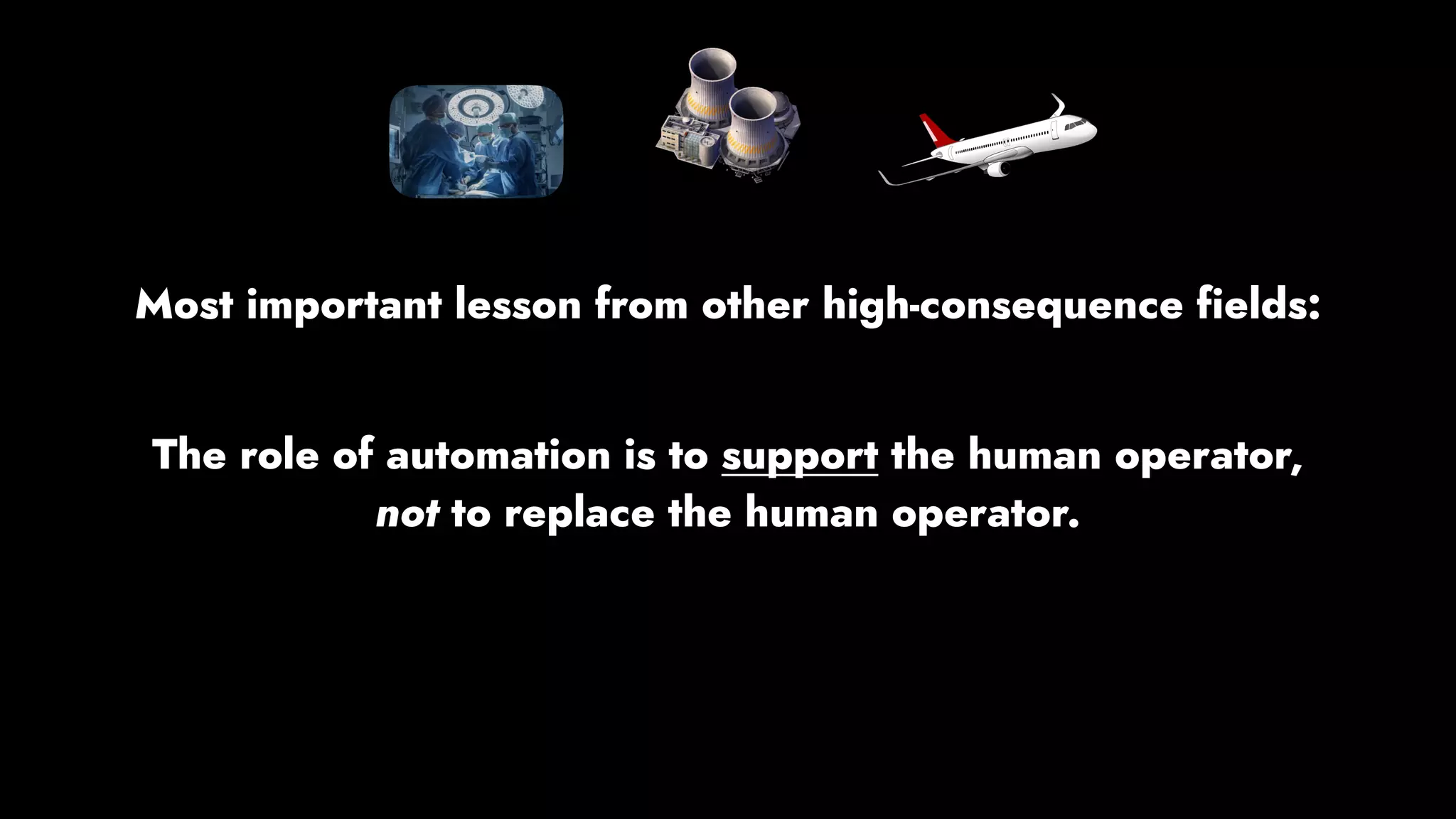 Most important lesson from other high-consequence fields:
The role of automation is to support the human operator,
not to replace the human operator.
 